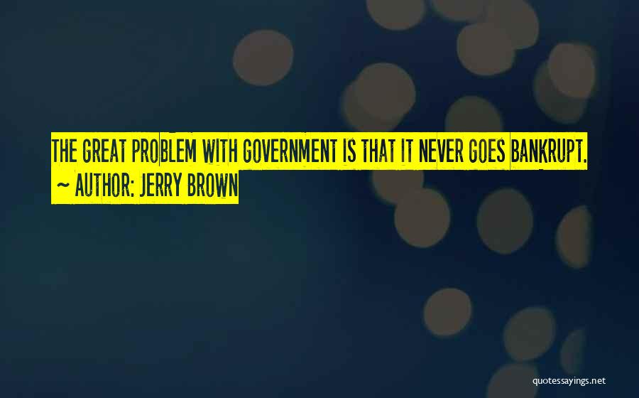 Jerry Brown Quotes: The Great Problem With Government Is That It Never Goes Bankrupt.