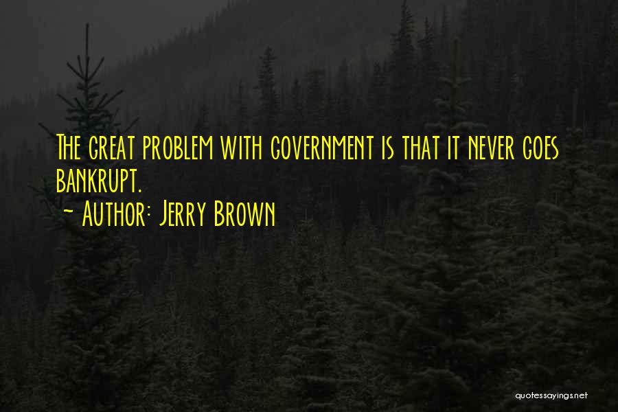 Jerry Brown Quotes: The Great Problem With Government Is That It Never Goes Bankrupt.