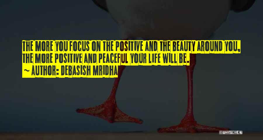 Debasish Mridha Quotes: The More You Focus On The Positive And The Beauty Around You, The More Positive And Peaceful Your Life Will