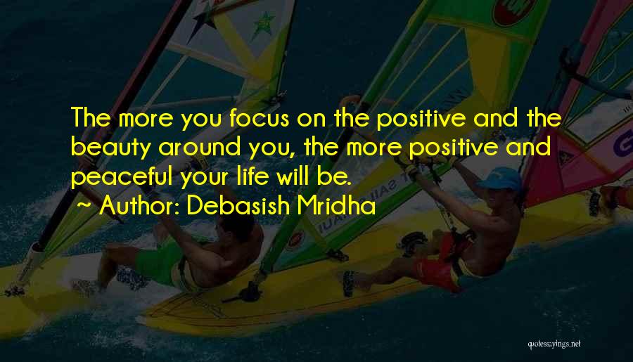 Debasish Mridha Quotes: The More You Focus On The Positive And The Beauty Around You, The More Positive And Peaceful Your Life Will