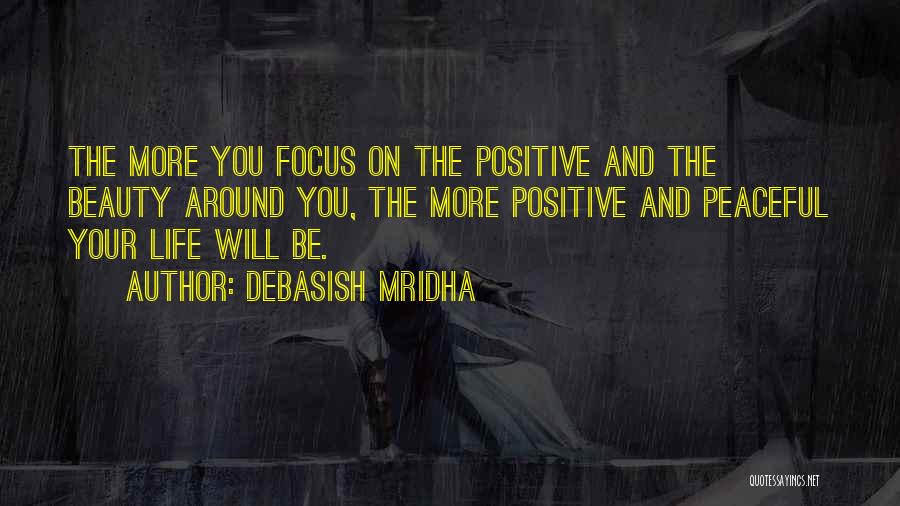 Debasish Mridha Quotes: The More You Focus On The Positive And The Beauty Around You, The More Positive And Peaceful Your Life Will