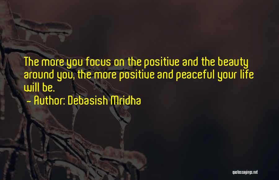 Debasish Mridha Quotes: The More You Focus On The Positive And The Beauty Around You, The More Positive And Peaceful Your Life Will