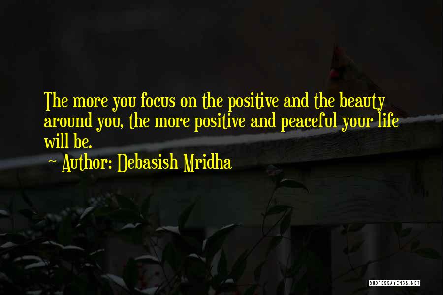 Debasish Mridha Quotes: The More You Focus On The Positive And The Beauty Around You, The More Positive And Peaceful Your Life Will