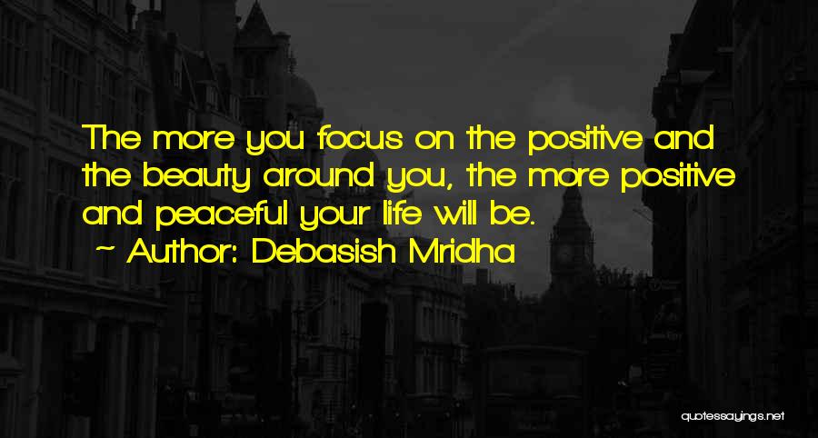 Debasish Mridha Quotes: The More You Focus On The Positive And The Beauty Around You, The More Positive And Peaceful Your Life Will