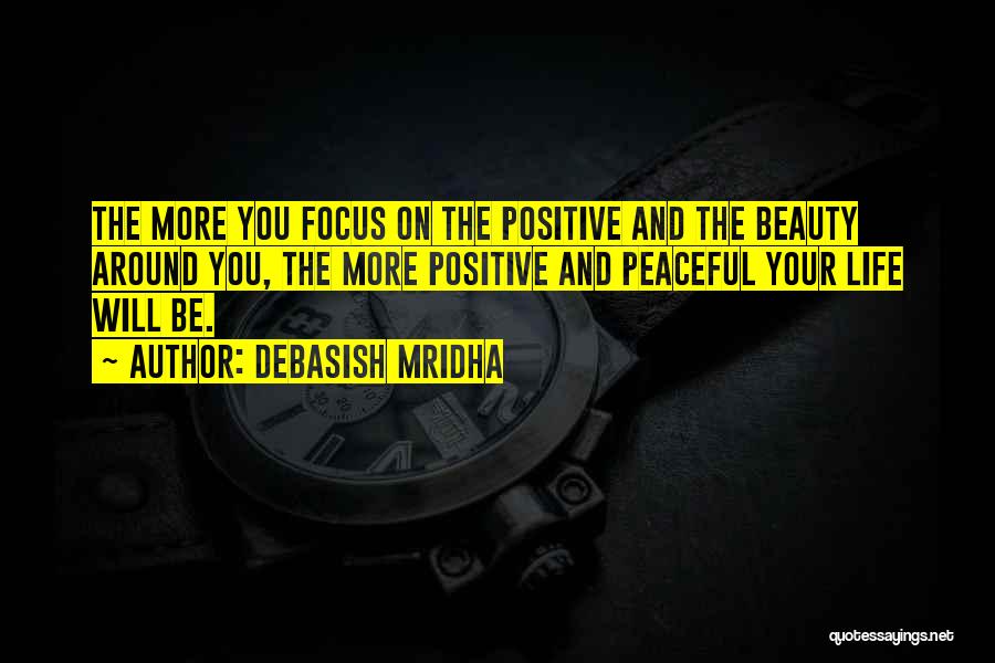 Debasish Mridha Quotes: The More You Focus On The Positive And The Beauty Around You, The More Positive And Peaceful Your Life Will