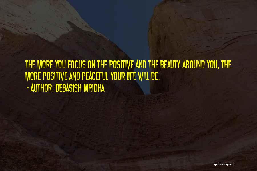 Debasish Mridha Quotes: The More You Focus On The Positive And The Beauty Around You, The More Positive And Peaceful Your Life Will