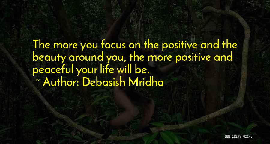 Debasish Mridha Quotes: The More You Focus On The Positive And The Beauty Around You, The More Positive And Peaceful Your Life Will