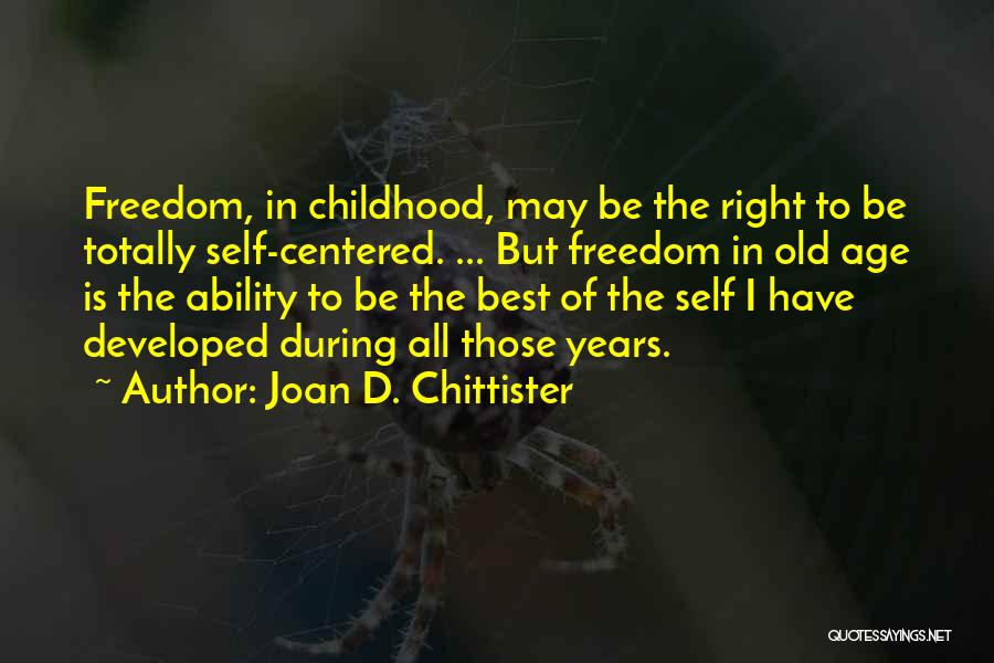 Joan D. Chittister Quotes: Freedom, In Childhood, May Be The Right To Be Totally Self-centered. ... But Freedom In Old Age Is The Ability