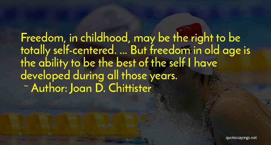 Joan D. Chittister Quotes: Freedom, In Childhood, May Be The Right To Be Totally Self-centered. ... But Freedom In Old Age Is The Ability