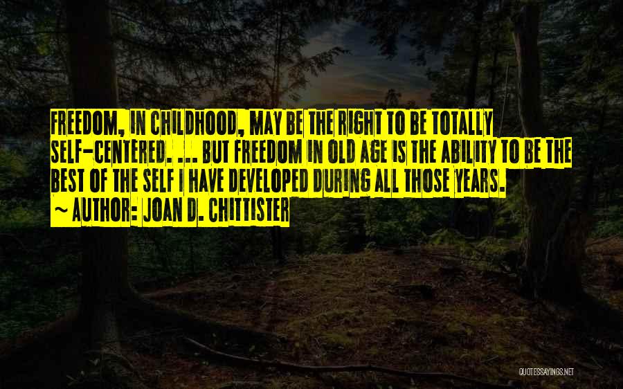 Joan D. Chittister Quotes: Freedom, In Childhood, May Be The Right To Be Totally Self-centered. ... But Freedom In Old Age Is The Ability