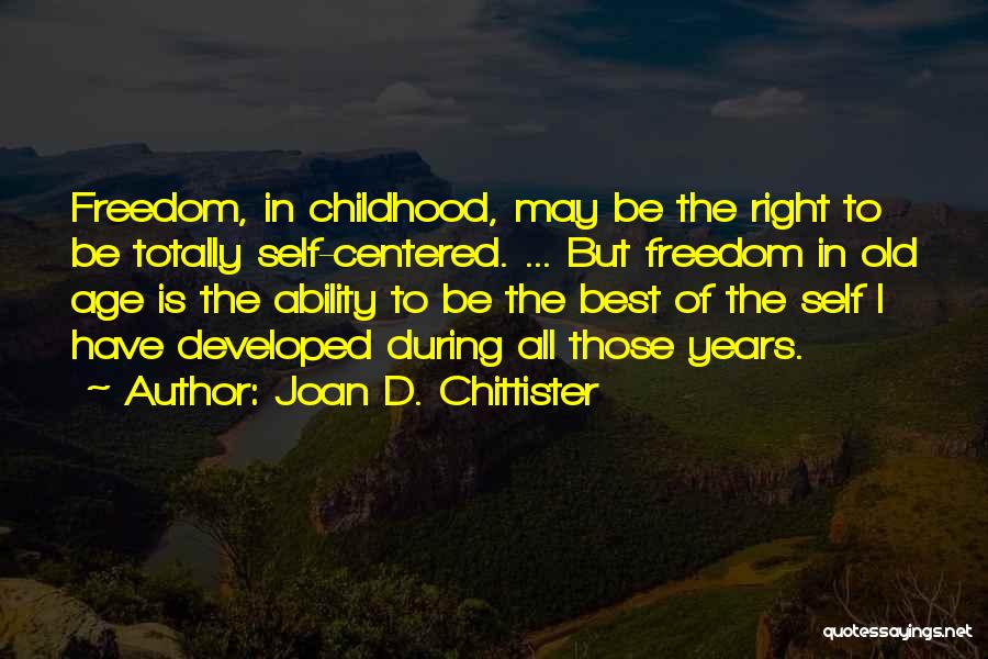Joan D. Chittister Quotes: Freedom, In Childhood, May Be The Right To Be Totally Self-centered. ... But Freedom In Old Age Is The Ability