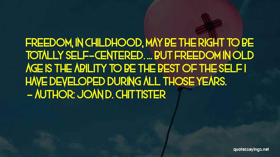 Joan D. Chittister Quotes: Freedom, In Childhood, May Be The Right To Be Totally Self-centered. ... But Freedom In Old Age Is The Ability