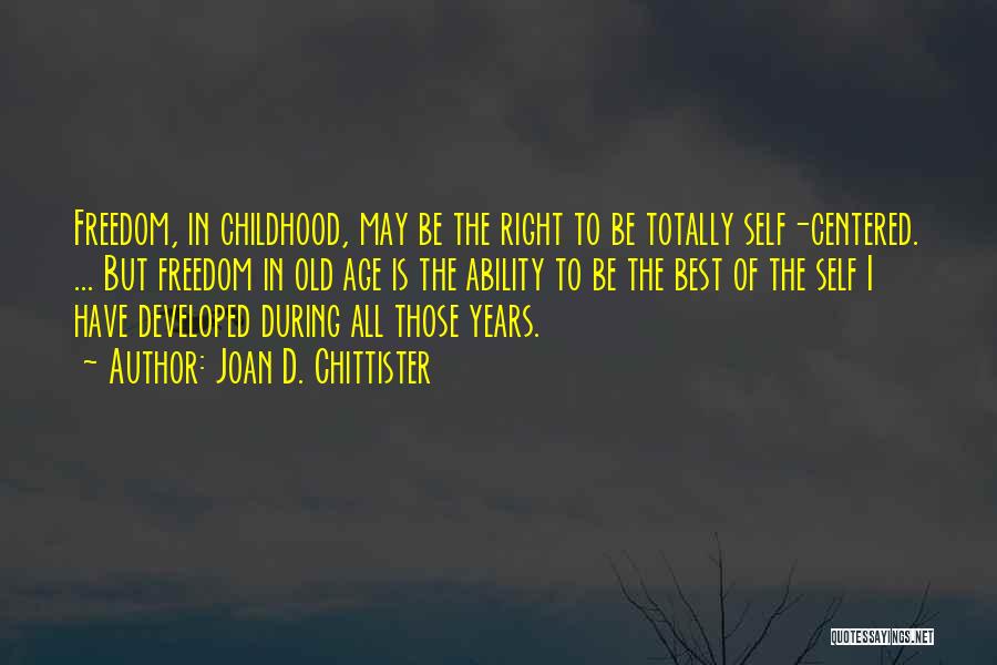 Joan D. Chittister Quotes: Freedom, In Childhood, May Be The Right To Be Totally Self-centered. ... But Freedom In Old Age Is The Ability