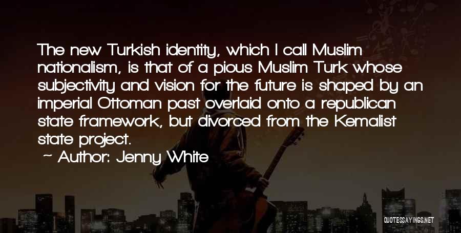 Jenny White Quotes: The New Turkish Identity, Which I Call Muslim Nationalism, Is That Of A Pious Muslim Turk Whose Subjectivity And Vision