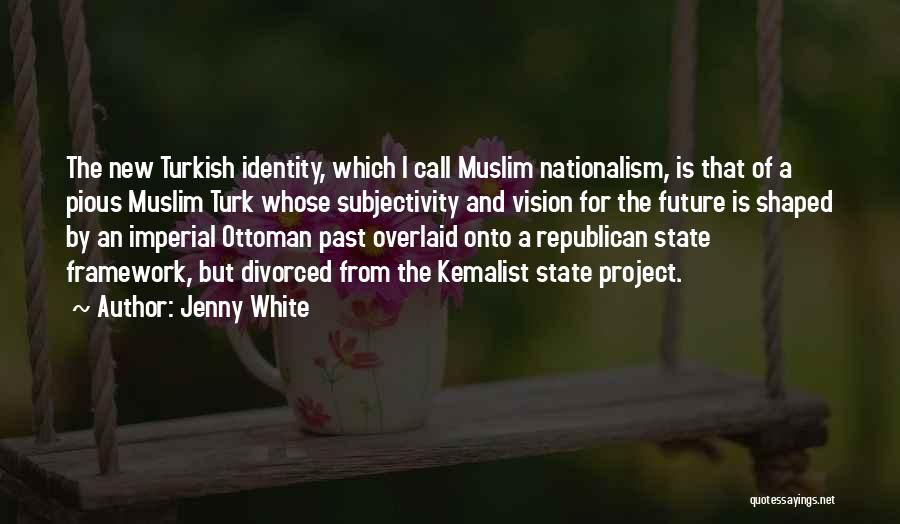 Jenny White Quotes: The New Turkish Identity, Which I Call Muslim Nationalism, Is That Of A Pious Muslim Turk Whose Subjectivity And Vision