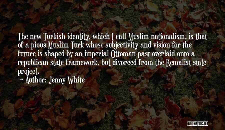 Jenny White Quotes: The New Turkish Identity, Which I Call Muslim Nationalism, Is That Of A Pious Muslim Turk Whose Subjectivity And Vision