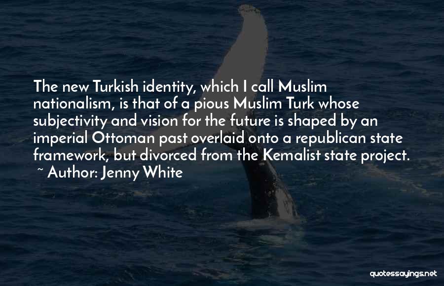 Jenny White Quotes: The New Turkish Identity, Which I Call Muslim Nationalism, Is That Of A Pious Muslim Turk Whose Subjectivity And Vision