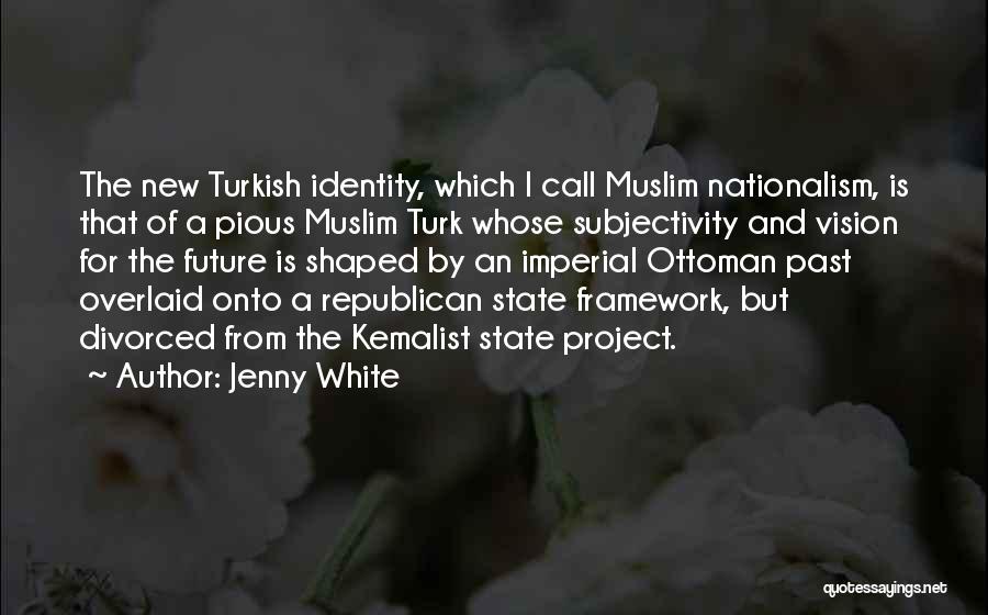 Jenny White Quotes: The New Turkish Identity, Which I Call Muslim Nationalism, Is That Of A Pious Muslim Turk Whose Subjectivity And Vision