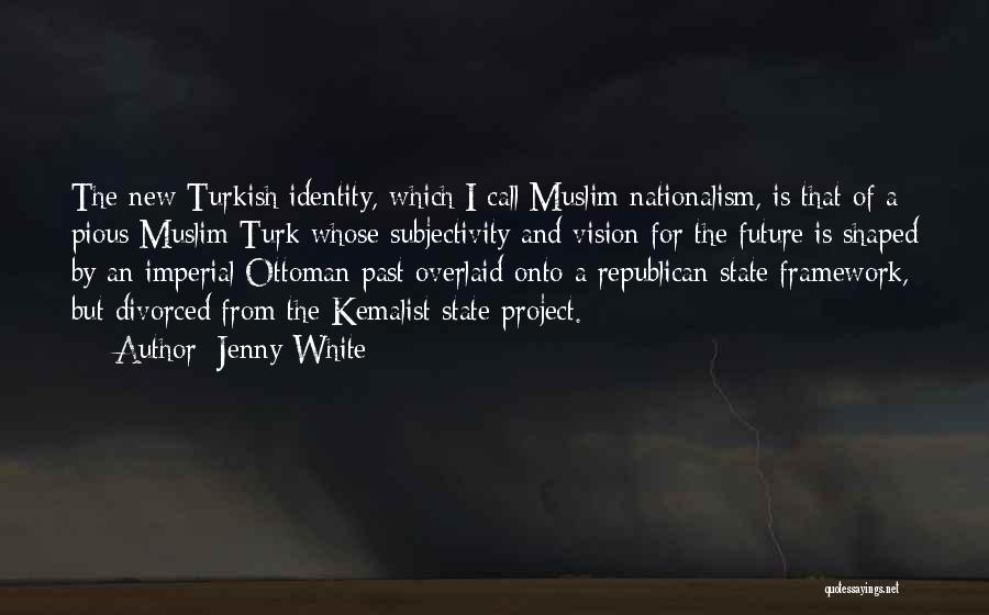 Jenny White Quotes: The New Turkish Identity, Which I Call Muslim Nationalism, Is That Of A Pious Muslim Turk Whose Subjectivity And Vision