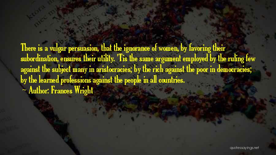Frances Wright Quotes: There Is A Vulgar Persuasion, That The Ignorance Of Women, By Favoring Their Subordination, Ensures Their Utility. 'tis The Same