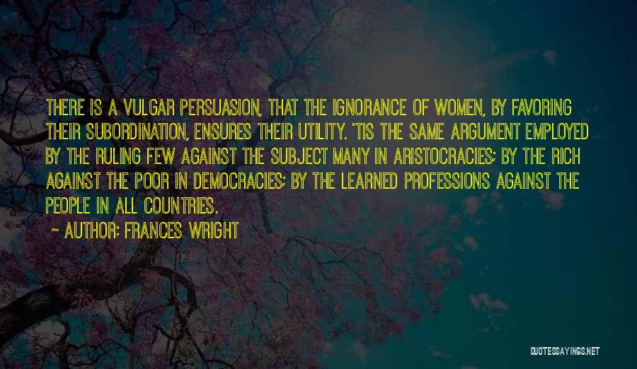 Frances Wright Quotes: There Is A Vulgar Persuasion, That The Ignorance Of Women, By Favoring Their Subordination, Ensures Their Utility. 'tis The Same