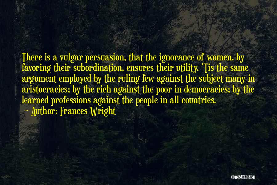 Frances Wright Quotes: There Is A Vulgar Persuasion, That The Ignorance Of Women, By Favoring Their Subordination, Ensures Their Utility. 'tis The Same