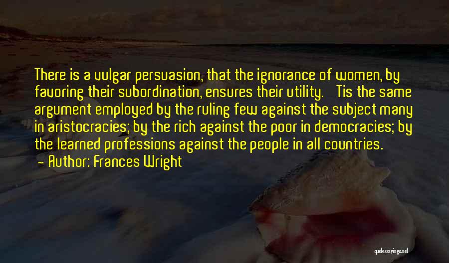 Frances Wright Quotes: There Is A Vulgar Persuasion, That The Ignorance Of Women, By Favoring Their Subordination, Ensures Their Utility. 'tis The Same