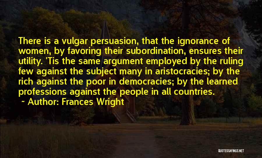 Frances Wright Quotes: There Is A Vulgar Persuasion, That The Ignorance Of Women, By Favoring Their Subordination, Ensures Their Utility. 'tis The Same