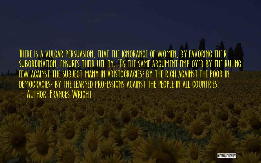 Frances Wright Quotes: There Is A Vulgar Persuasion, That The Ignorance Of Women, By Favoring Their Subordination, Ensures Their Utility. 'tis The Same