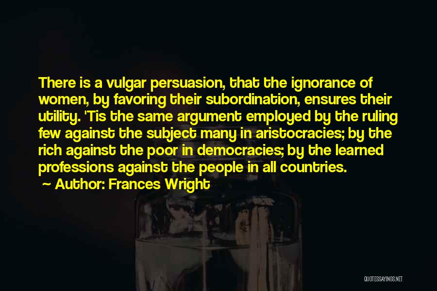Frances Wright Quotes: There Is A Vulgar Persuasion, That The Ignorance Of Women, By Favoring Their Subordination, Ensures Their Utility. 'tis The Same