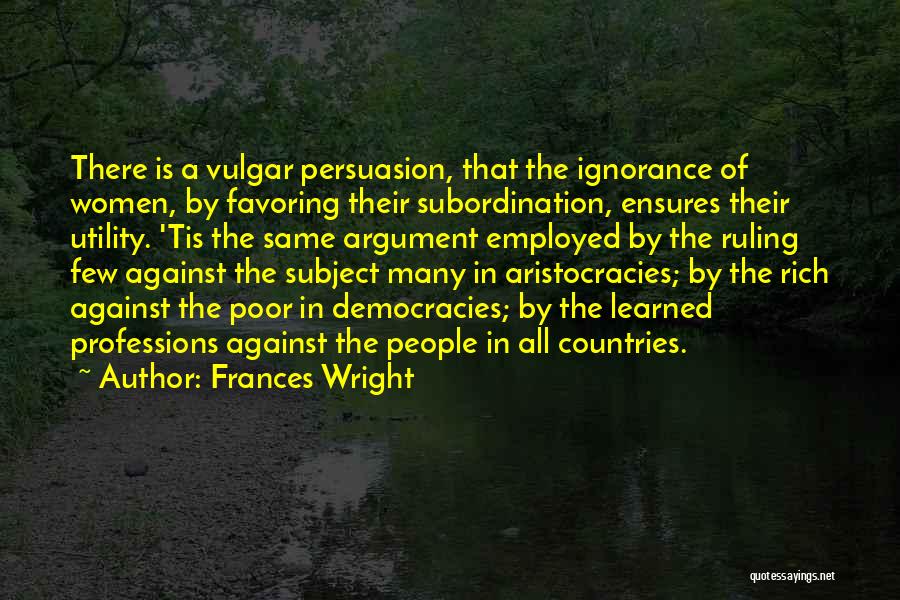 Frances Wright Quotes: There Is A Vulgar Persuasion, That The Ignorance Of Women, By Favoring Their Subordination, Ensures Their Utility. 'tis The Same