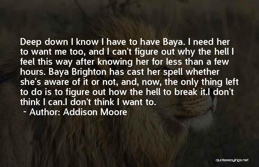 Addison Moore Quotes: Deep Down I Know I Have To Have Baya. I Need Her To Want Me Too, And I Can't Figure