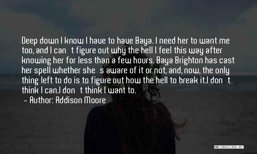 Addison Moore Quotes: Deep Down I Know I Have To Have Baya. I Need Her To Want Me Too, And I Can't Figure