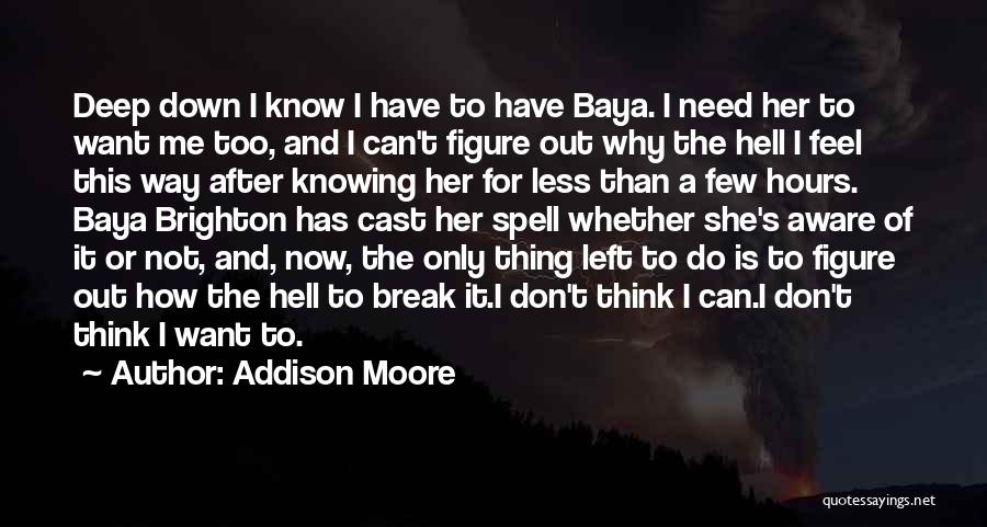 Addison Moore Quotes: Deep Down I Know I Have To Have Baya. I Need Her To Want Me Too, And I Can't Figure