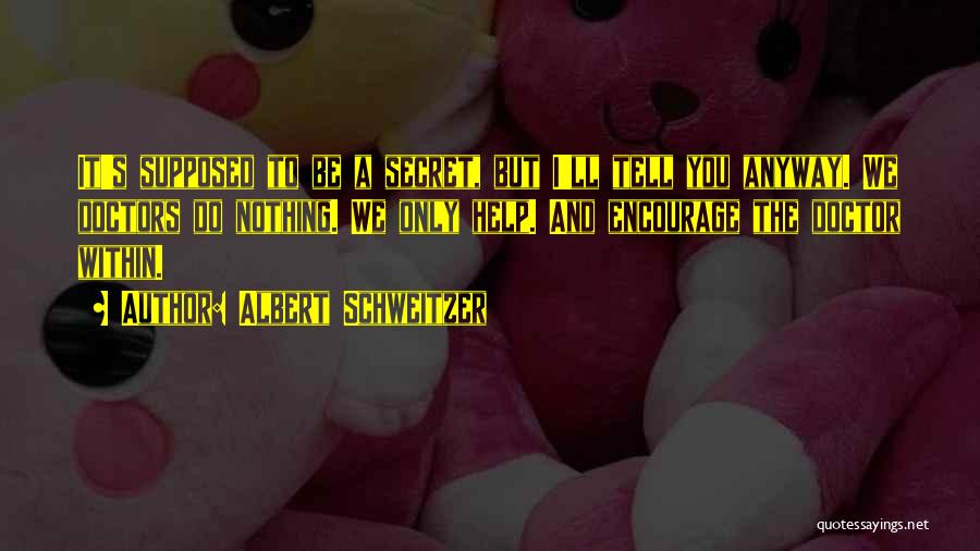 Albert Schweitzer Quotes: It's Supposed To Be A Secret, But I'll Tell You Anyway. We Doctors Do Nothing. We Only Help. And Encourage