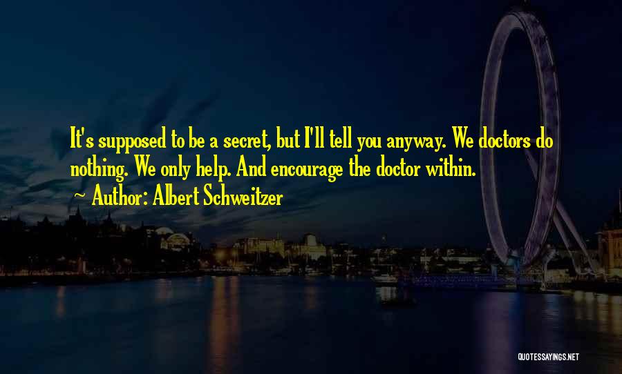 Albert Schweitzer Quotes: It's Supposed To Be A Secret, But I'll Tell You Anyway. We Doctors Do Nothing. We Only Help. And Encourage