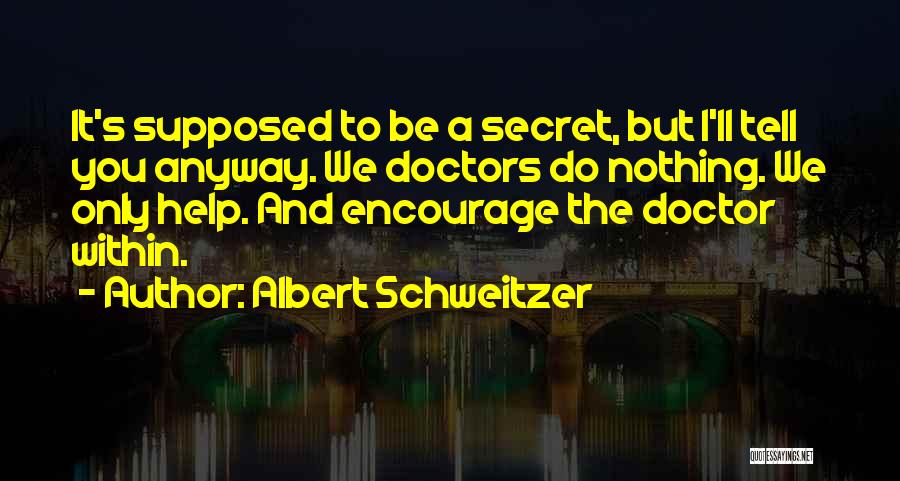 Albert Schweitzer Quotes: It's Supposed To Be A Secret, But I'll Tell You Anyway. We Doctors Do Nothing. We Only Help. And Encourage