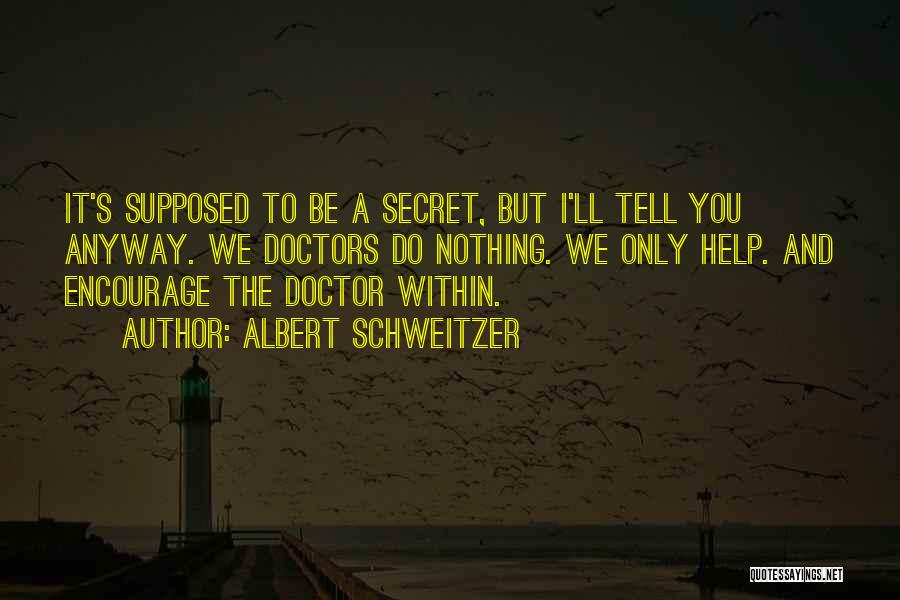 Albert Schweitzer Quotes: It's Supposed To Be A Secret, But I'll Tell You Anyway. We Doctors Do Nothing. We Only Help. And Encourage