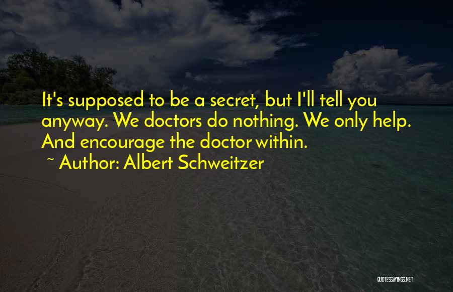Albert Schweitzer Quotes: It's Supposed To Be A Secret, But I'll Tell You Anyway. We Doctors Do Nothing. We Only Help. And Encourage