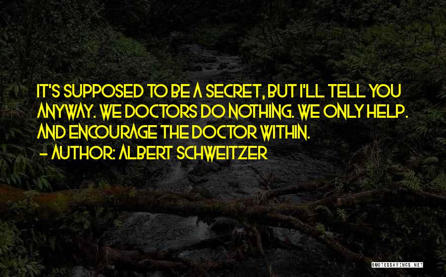 Albert Schweitzer Quotes: It's Supposed To Be A Secret, But I'll Tell You Anyway. We Doctors Do Nothing. We Only Help. And Encourage
