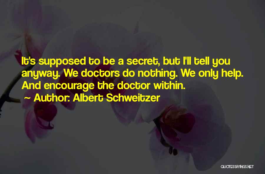 Albert Schweitzer Quotes: It's Supposed To Be A Secret, But I'll Tell You Anyway. We Doctors Do Nothing. We Only Help. And Encourage