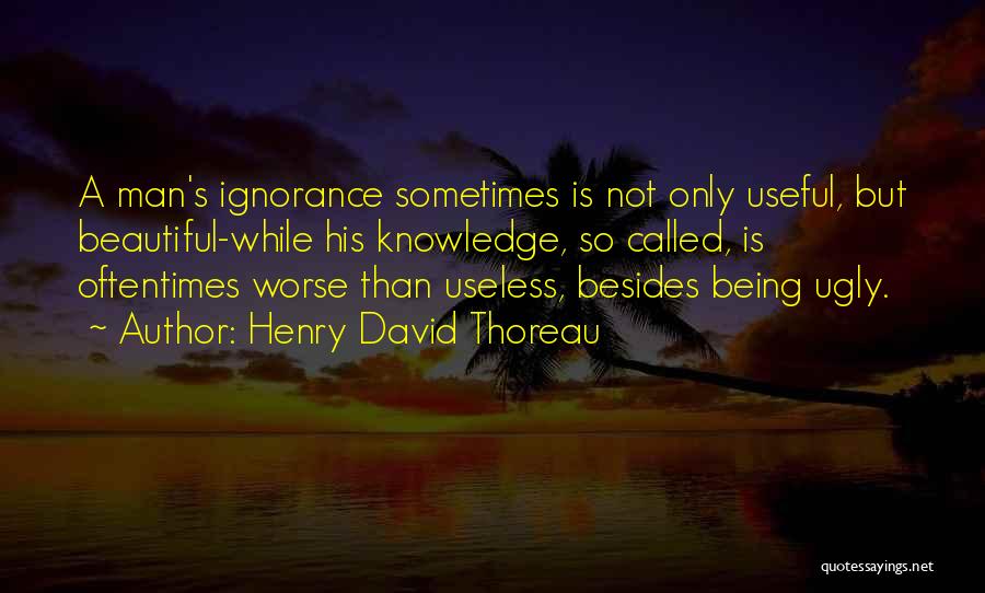 Henry David Thoreau Quotes: A Man's Ignorance Sometimes Is Not Only Useful, But Beautiful-while His Knowledge, So Called, Is Oftentimes Worse Than Useless, Besides