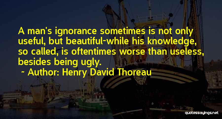 Henry David Thoreau Quotes: A Man's Ignorance Sometimes Is Not Only Useful, But Beautiful-while His Knowledge, So Called, Is Oftentimes Worse Than Useless, Besides