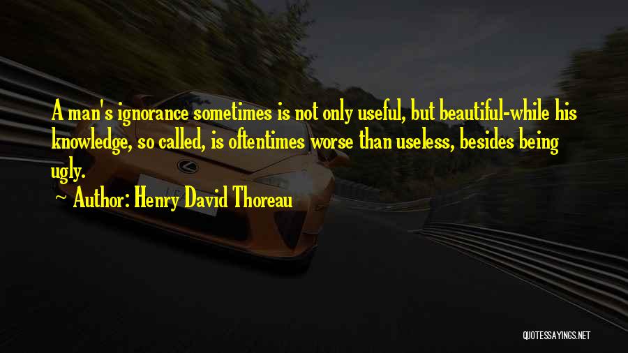 Henry David Thoreau Quotes: A Man's Ignorance Sometimes Is Not Only Useful, But Beautiful-while His Knowledge, So Called, Is Oftentimes Worse Than Useless, Besides