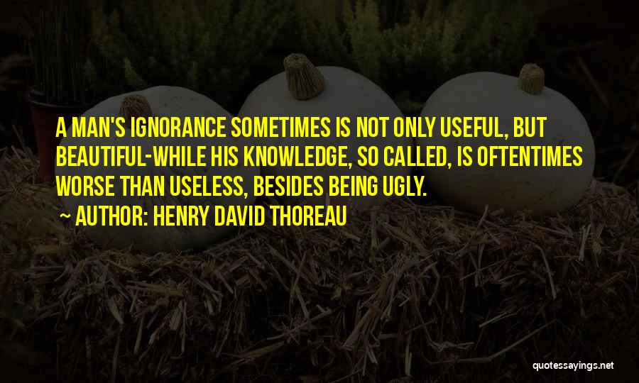 Henry David Thoreau Quotes: A Man's Ignorance Sometimes Is Not Only Useful, But Beautiful-while His Knowledge, So Called, Is Oftentimes Worse Than Useless, Besides