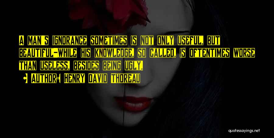 Henry David Thoreau Quotes: A Man's Ignorance Sometimes Is Not Only Useful, But Beautiful-while His Knowledge, So Called, Is Oftentimes Worse Than Useless, Besides