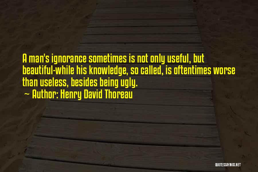 Henry David Thoreau Quotes: A Man's Ignorance Sometimes Is Not Only Useful, But Beautiful-while His Knowledge, So Called, Is Oftentimes Worse Than Useless, Besides