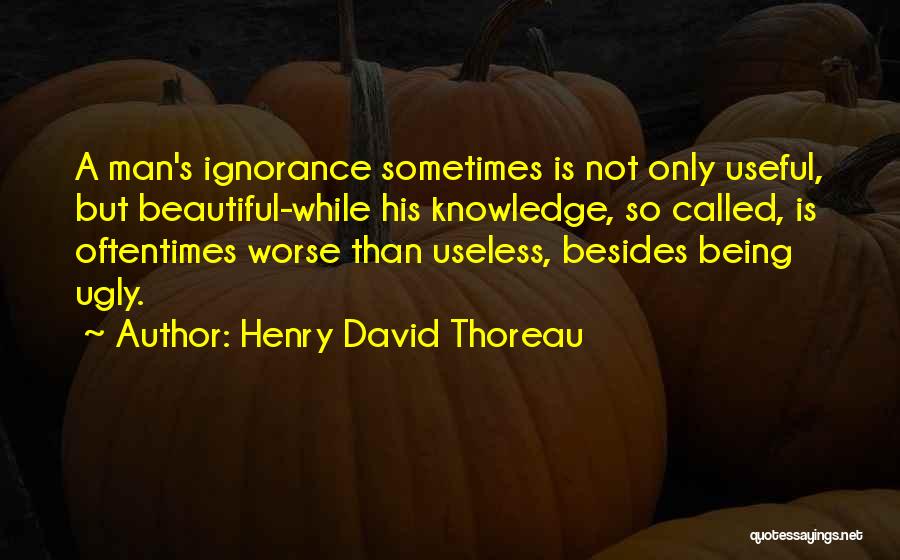 Henry David Thoreau Quotes: A Man's Ignorance Sometimes Is Not Only Useful, But Beautiful-while His Knowledge, So Called, Is Oftentimes Worse Than Useless, Besides