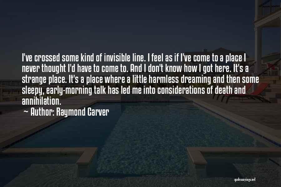 Raymond Carver Quotes: I've Crossed Some Kind Of Invisible Line. I Feel As If I've Come To A Place I Never Thought I'd