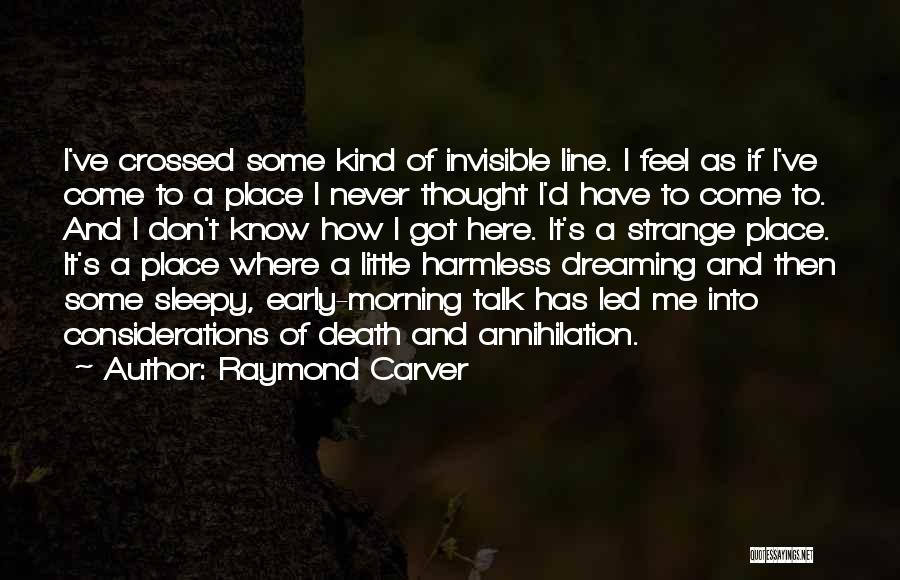 Raymond Carver Quotes: I've Crossed Some Kind Of Invisible Line. I Feel As If I've Come To A Place I Never Thought I'd
